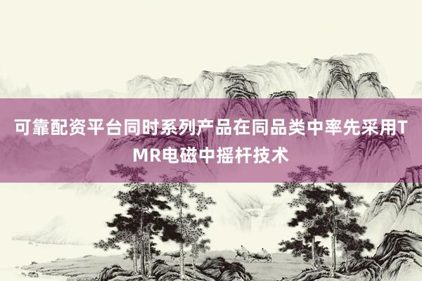 可靠配资平台同时系列产品在同品类中率先采用TMR电磁中摇杆技术