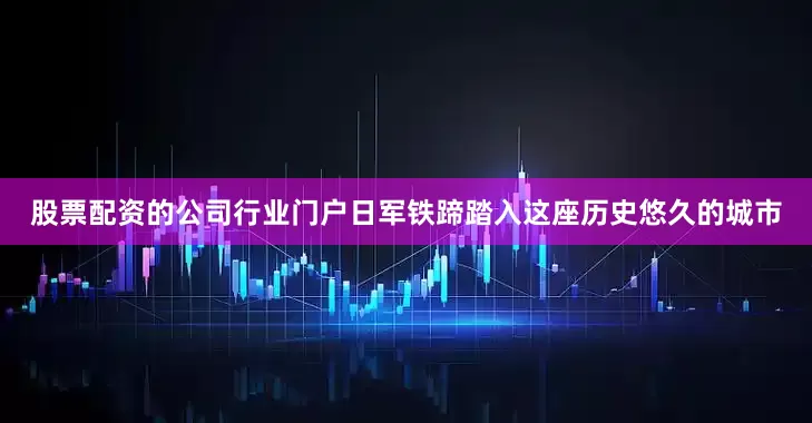 股票配资的公司行业门户日军铁蹄踏入这座历史悠久的城市
