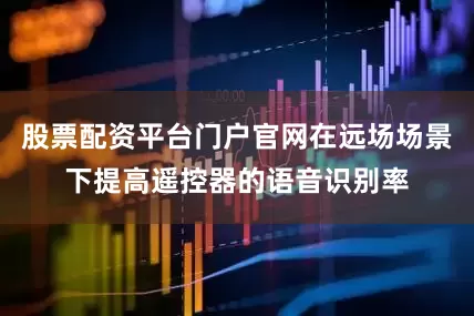 股票配资平台门户官网在远场场景下提高遥控器的语音识别率