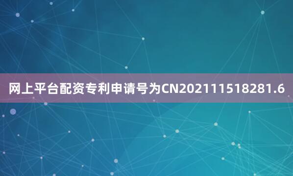 网上平台配资专利申请号为CN202111518281.6