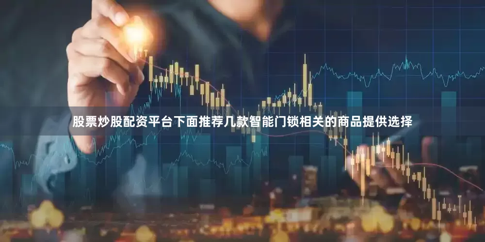 股票炒股配资平台下面推荐几款智能门锁相关的商品提供选择