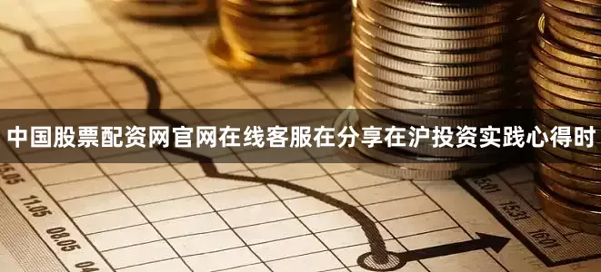 中国股票配资网官网在线客服在分享在沪投资实践心得时