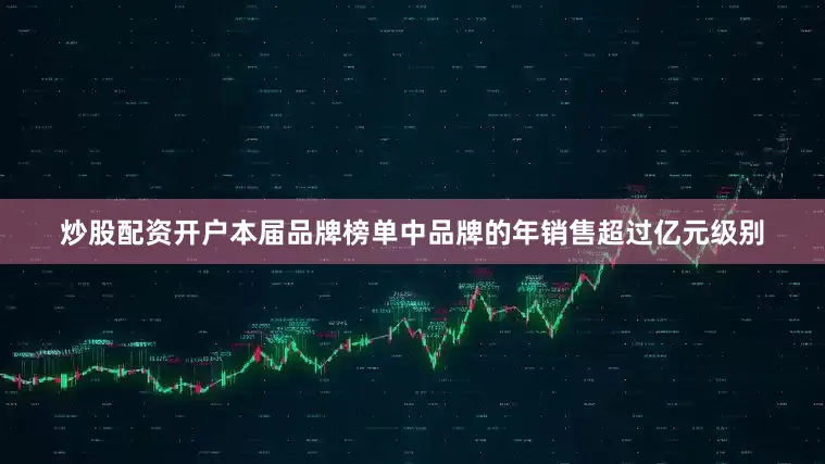 炒股配资开户本届品牌榜单中品牌的年销售超过亿元级别