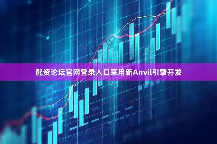 配资论坛官网登录入口采用新Anvil引擎开发