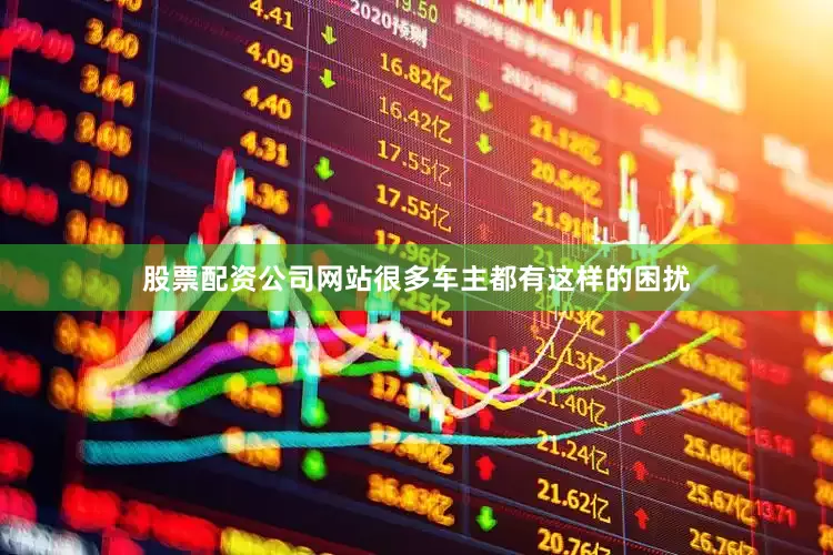 股票配资公司网站很多车主都有这样的困扰