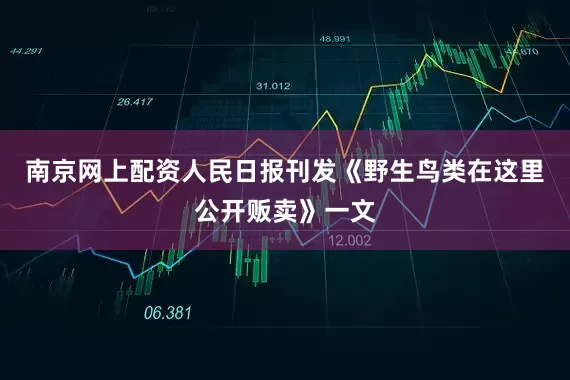 南京网上配资人民日报刊发《野生鸟类在这里公开贩卖》一文