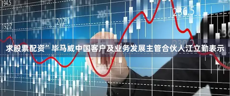 求股票配资”毕马威中国客户及业务发展主管合伙人江立勤表示