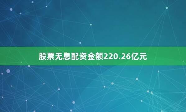 股票无息配资金额220.26亿元