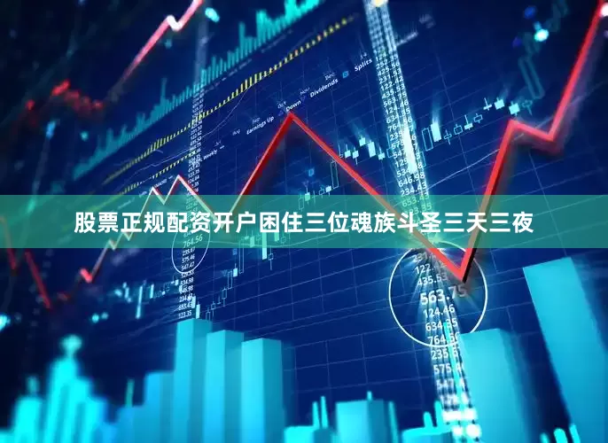 股票正规配资开户困住三位魂族斗圣三天三夜