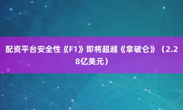 配资平台安全性《F1》即将超越《拿破仑》（2.28亿美元）