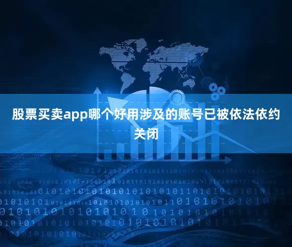 股票买卖app哪个好用涉及的账号已被依法依约关闭