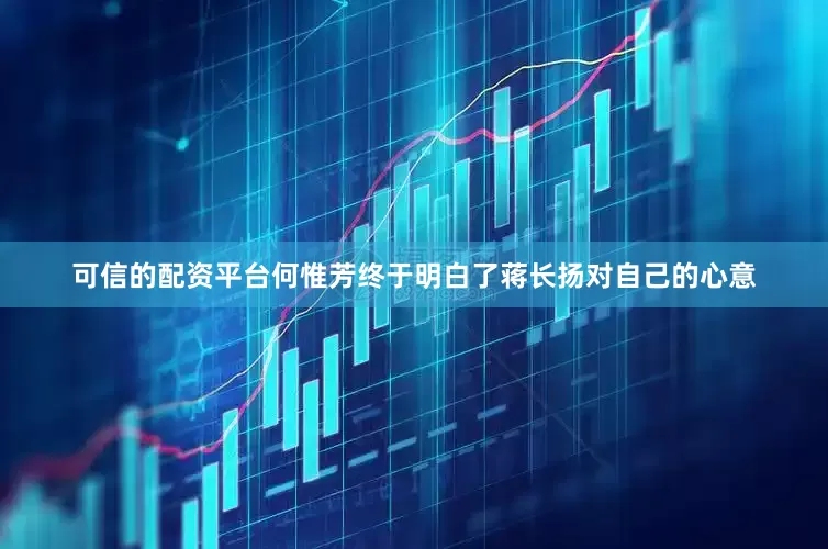可信的配资平台何惟芳终于明白了蒋长扬对自己的心意