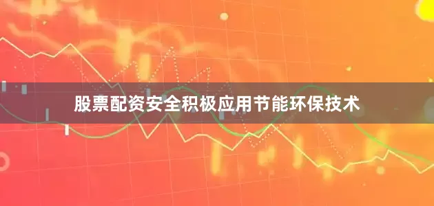 股票配资安全积极应用节能环保技术