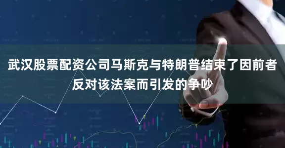 武汉股票配资公司马斯克与特朗普结束了因前者反对该法案而引发的争吵