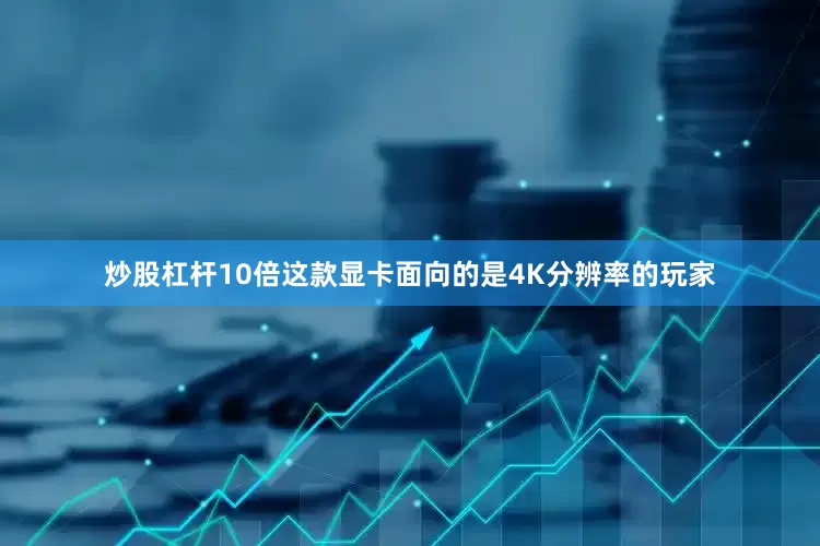 炒股杠杆10倍这款显卡面向的是4K分辨率的玩家