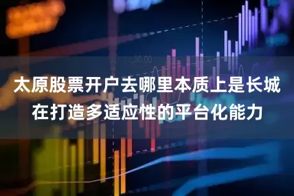 太原股票开户去哪里本质上是长城在打造多适应性的平台化能力