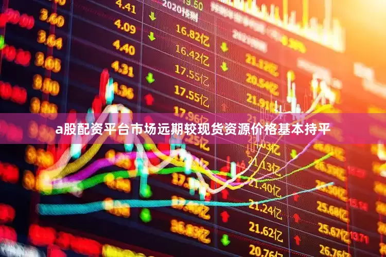 a股配资平台市场远期较现货资源价格基本持平