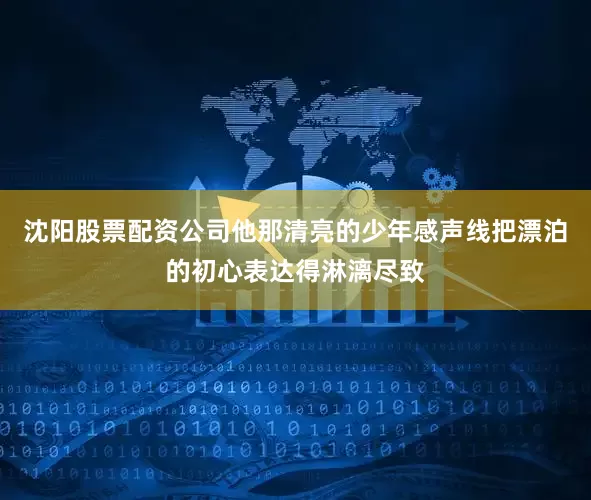 沈阳股票配资公司他那清亮的少年感声线把漂泊的初心表达得淋漓尽致