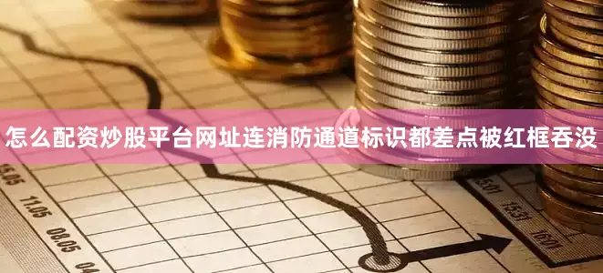 怎么配资炒股平台网址连消防通道标识都差点被红框吞没