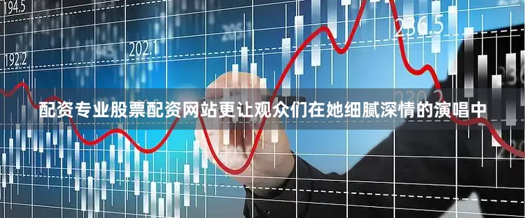 配资专业股票配资网站更让观众们在她细腻深情的演唱中