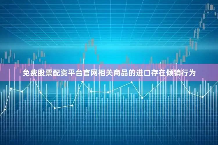 免费股票配资平台官网相关商品的进口存在倾销行为