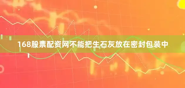 168股票配资网不能把生石灰放在密封包装中