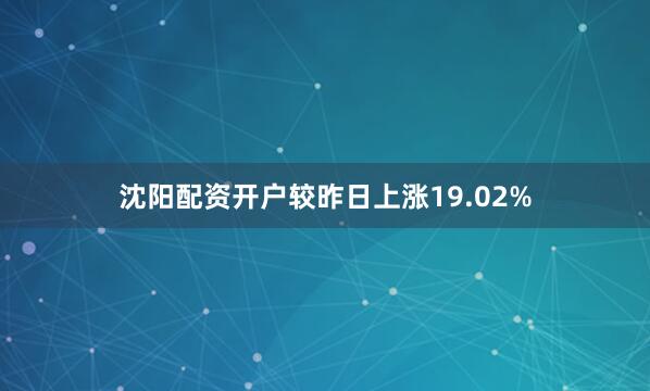 沈阳配资开户较昨日上涨19.02%