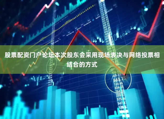 股票配资门户论坛本次股东会采用现场表决与网络投票相结合的方式