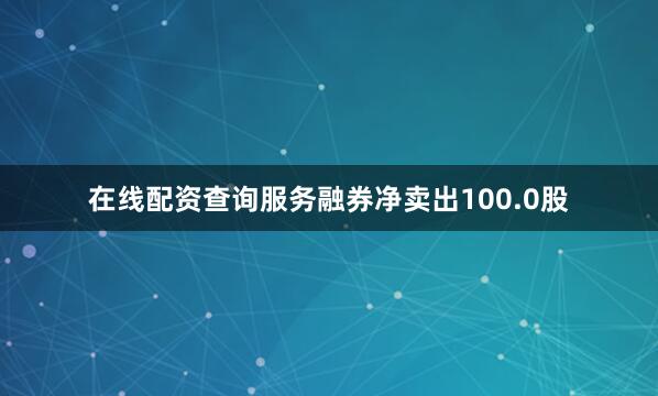 在线配资查询服务融券净卖出100.0股