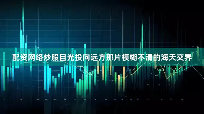 配资网络炒股目光投向远方那片模糊不清的海天交界