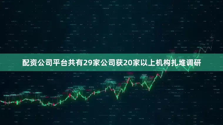 配资公司平台共有29家公司获20家以上机构扎堆调研