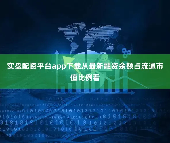 实盘配资平台app下载从最新融资余额占流通市值比例看