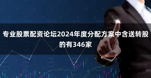专业股票配资论坛2024年度分配方案中含送转股的有346家