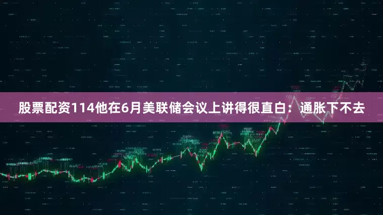 股票配资114他在6月美联储会议上讲得很直白：通胀下不去