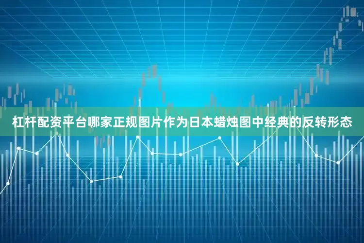 杠杆配资平台哪家正规图片作为日本蜡烛图中经典的反转形态