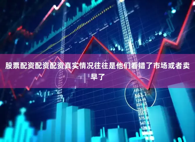 股票配资配资配资真实情况往往是他们看错了市场或者卖早了
