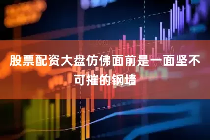 股票配资大盘仿佛面前是一面坚不可摧的钢墙