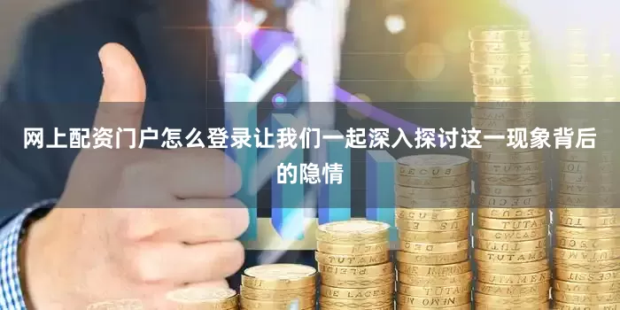 网上配资门户怎么登录让我们一起深入探讨这一现象背后的隐情