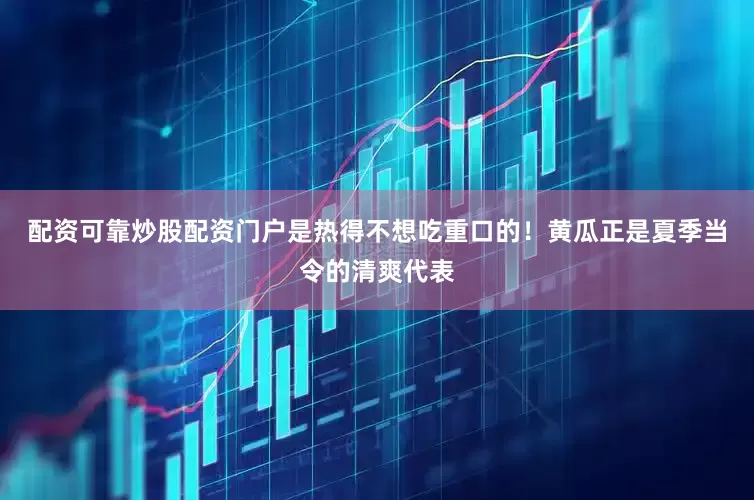 配资可靠炒股配资门户是热得不想吃重口的！黄瓜正是夏季当令的清爽代表