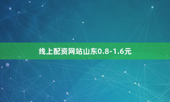 线上配资网站山东0.8-1.6元