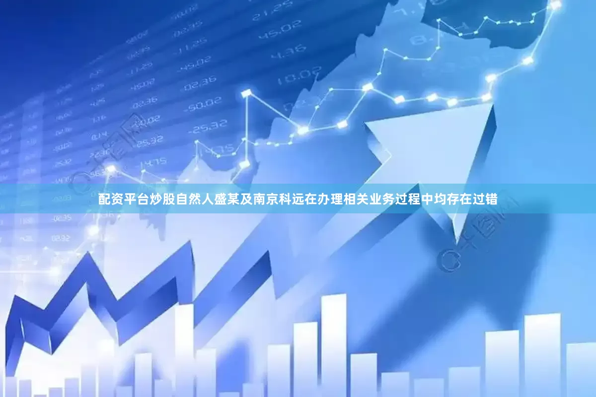 配资平台炒股自然人盛某及南京科远在办理相关业务过程中均存在过错