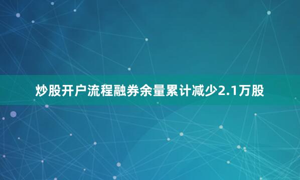炒股开户流程融券余量累计减少2.1万股