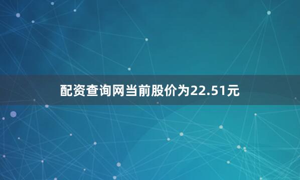 配资查询网当前股价为22.51元