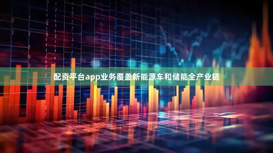 配资平台app业务覆盖新能源车和储能全产业链