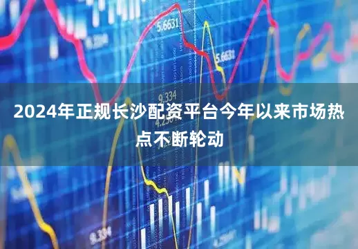 2024年正规长沙配资平台今年以来市场热点不断轮动