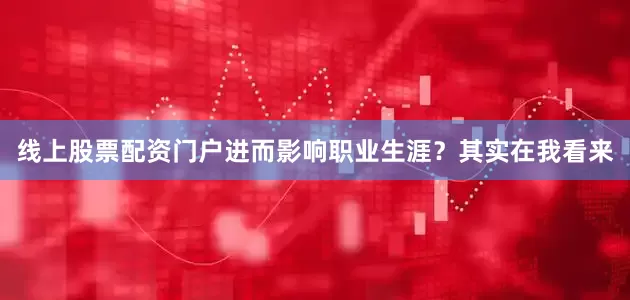 线上股票配资门户进而影响职业生涯？其实在我看来