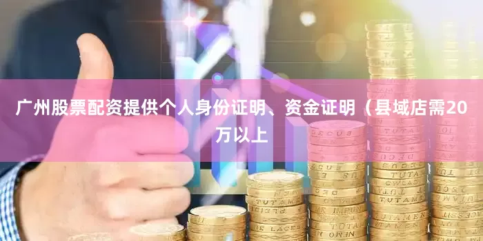 广州股票配资提供个人身份证明、资金证明（县域店需20万以上