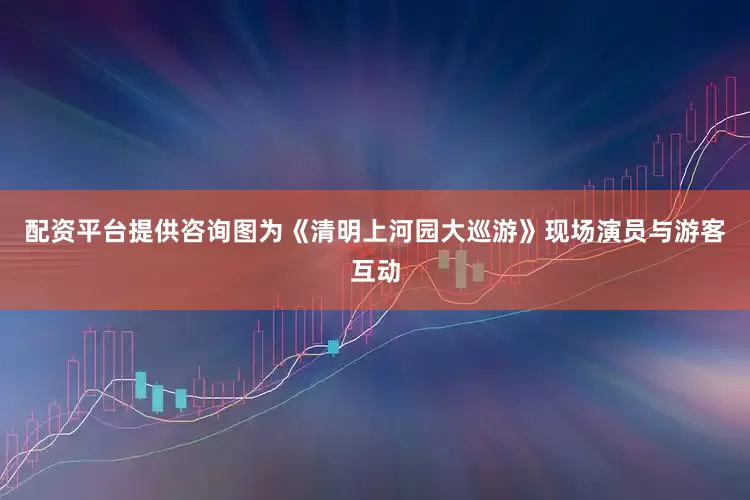 配资平台提供咨询图为《清明上河园大巡游》现场演员与游客互动