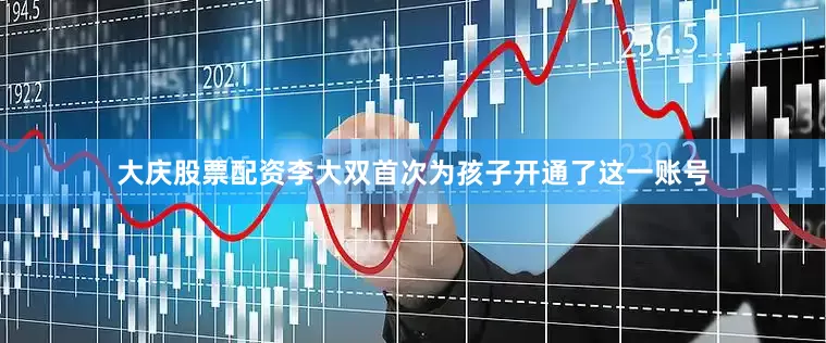 大庆股票配资李大双首次为孩子开通了这一账号