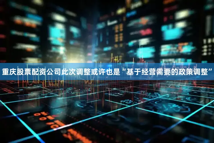 重庆股票配资公司此次调整或许也是“基于经营需要的政策调整”